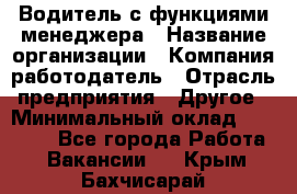 Водитель с функциями менеджера › Название организации ­ Компания-работодатель › Отрасль предприятия ­ Другое › Минимальный оклад ­ 32 000 - Все города Работа » Вакансии   . Крым,Бахчисарай